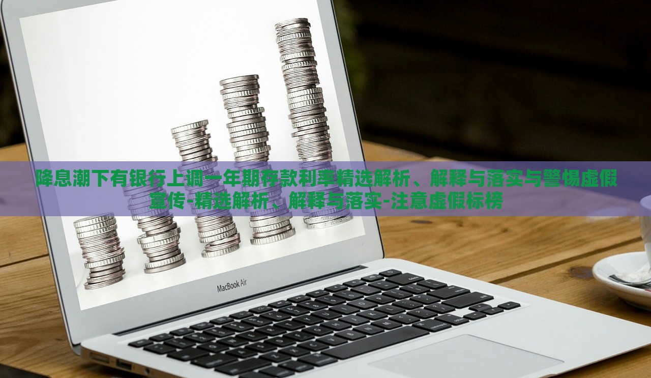 降息潮下有銀行上調(diào)一年期存款利率精選解析、解釋與落實與警惕虛假宣傳-精選解析、解釋與落實-注意虛假標榜