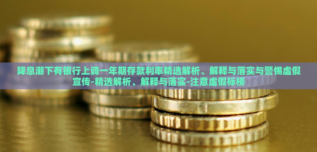 降息潮下有銀行上調(diào)一年期存款利率精選解析、解釋與落實與警惕虛假宣傳-精選解析、解釋與落實-注意虛假標榜