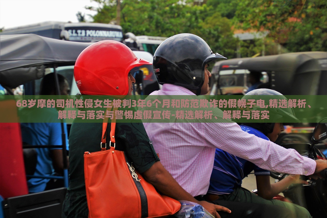 68歲摩的司機性侵女生被判3年6個月和防范欺詐的假幌子電,精選解析、解釋與落實與警惕虛假宣傳-精選解析、解釋與落實