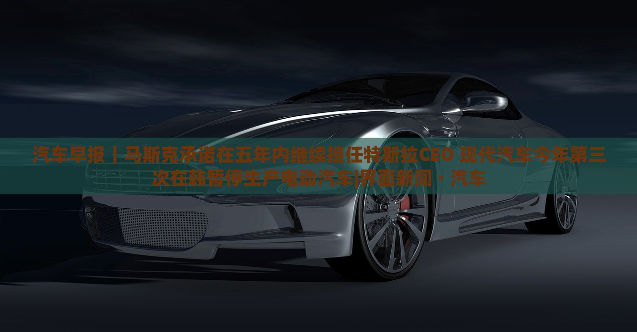 汽車早報｜馬斯克承諾在五年內(nèi)繼續(xù)擔任特斯拉CEO 現(xiàn)代汽車今年第三次在韓暫停生產(chǎn)電動汽車|界面新聞 · 汽車