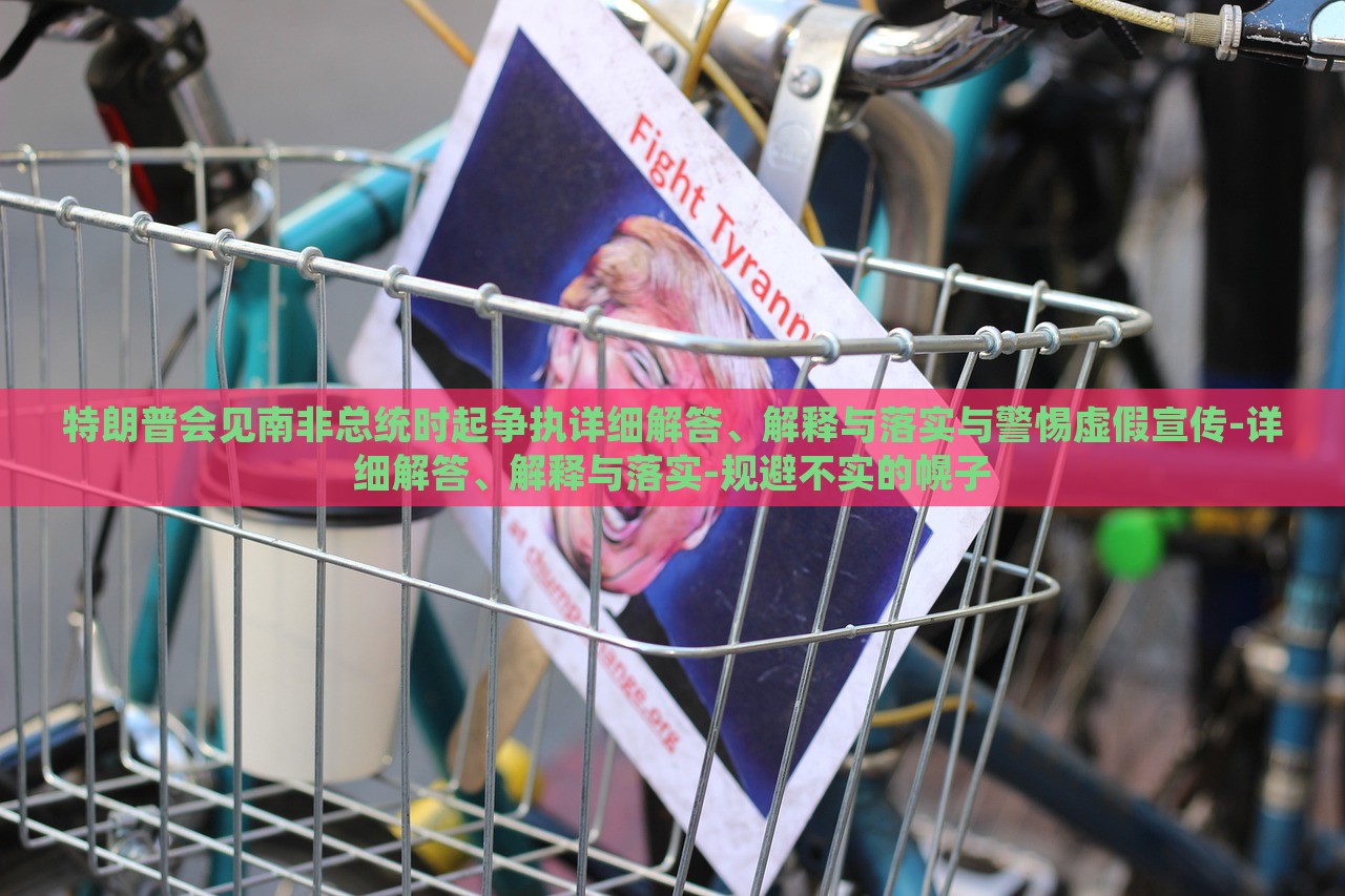 特朗普會見南非總統(tǒng)時起爭執(zhí)詳細(xì)解答、解釋與落實與警惕虛假宣傳-詳細(xì)解答、解釋與落實-規(guī)避不實的幌子