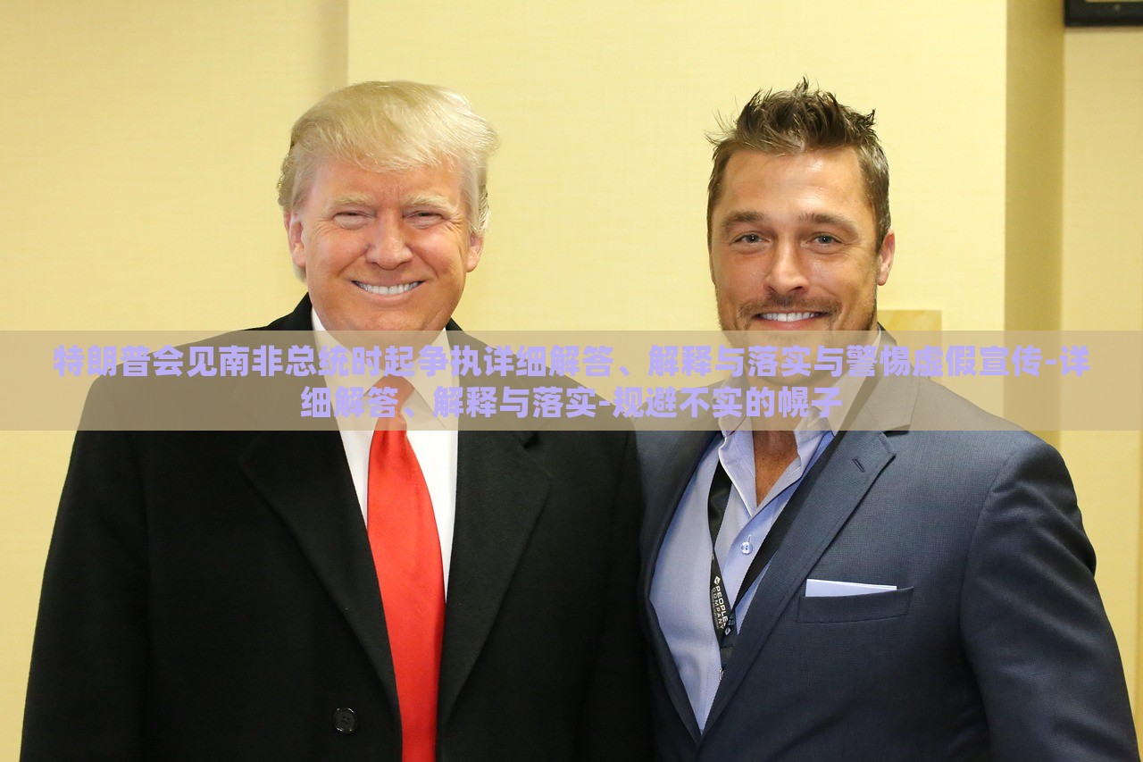 特朗普會見南非總統(tǒng)時起爭執(zhí)詳細(xì)解答、解釋與落實與警惕虛假宣傳-詳細(xì)解答、解釋與落實-規(guī)避不實的幌子