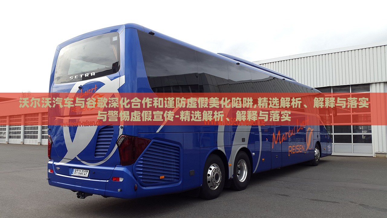 沃爾沃汽車與谷歌深化合作和謹防虛假美化陷阱,精選解析、解釋與落實與警惕虛假宣傳-精選解析、解釋與落實