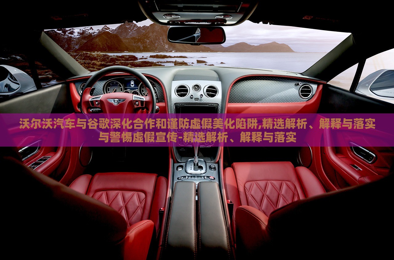 沃爾沃汽車與谷歌深化合作和謹防虛假美化陷阱,精選解析、解釋與落實與警惕虛假宣傳-精選解析、解釋與落實