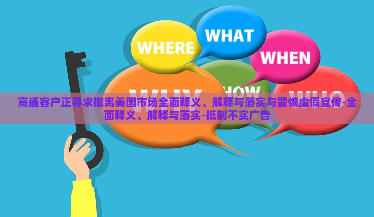 高盛客戶正尋求撤離美國(guó)市場(chǎng)全面釋義、解釋與落實(shí)與警惕虛假宣傳-全面釋義、解釋與落實(shí)-抵制不實(shí)廣告