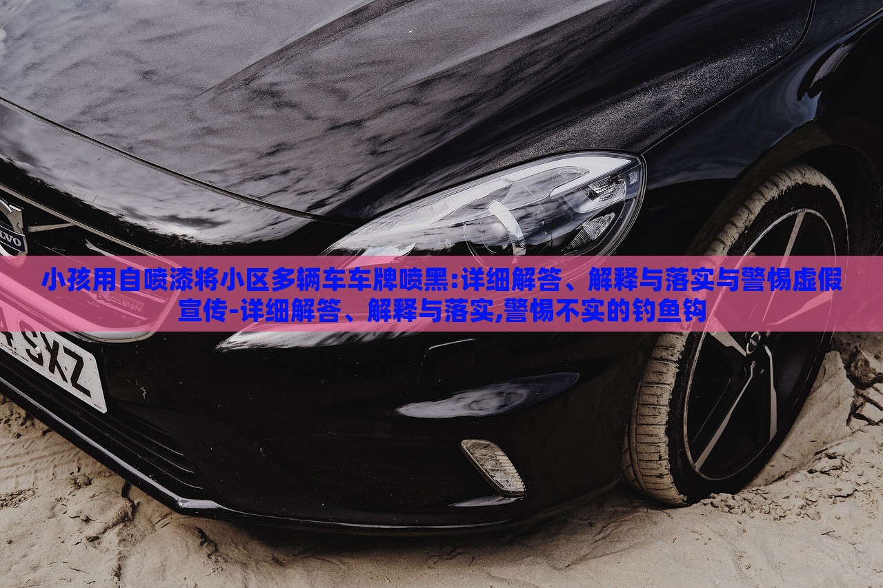 小孩用自噴漆將小區(qū)多輛車車牌噴黑:詳細解答、解釋與落實與警惕虛假宣傳-詳細解答、解釋與落實,警惕不實的釣魚鉤