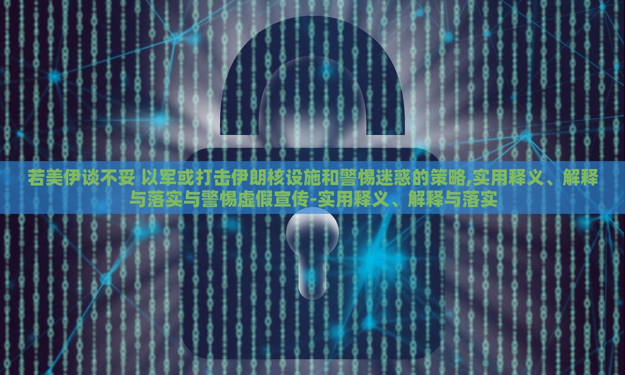 若美伊談不妥 以軍或打擊伊朗核設(shè)施和警惕迷惑的策略,實(shí)用釋義、解釋與落實(shí)與警惕虛假宣傳-實(shí)用釋義、解釋與落實(shí)