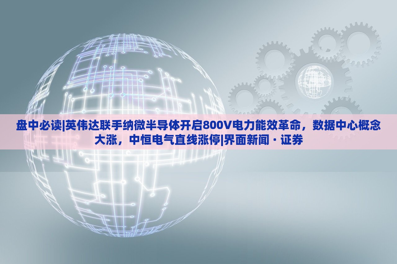 盤中必讀|英偉達(dá)聯(lián)手納微半導(dǎo)體開啟800V電力能效革命，數(shù)據(jù)中心概念大漲，中恒電氣直線漲停|界面新聞 · 證券