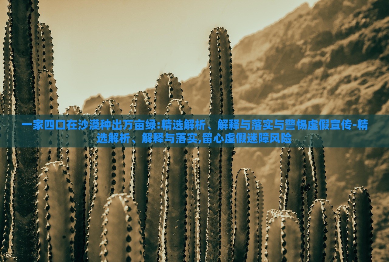 一家四口在沙漠種出萬畝綠:精選解析、解釋與落實(shí)與警惕虛假宣傳-精選解析、解釋與落實(shí),留心虛假迷障風(fēng)險 一家四口在沙漠種出萬畝綠:精選解析、解釋與落實(shí)與警惕虛假宣傳-精選解析、解釋與落實(shí),留心虛假迷障風(fēng)險