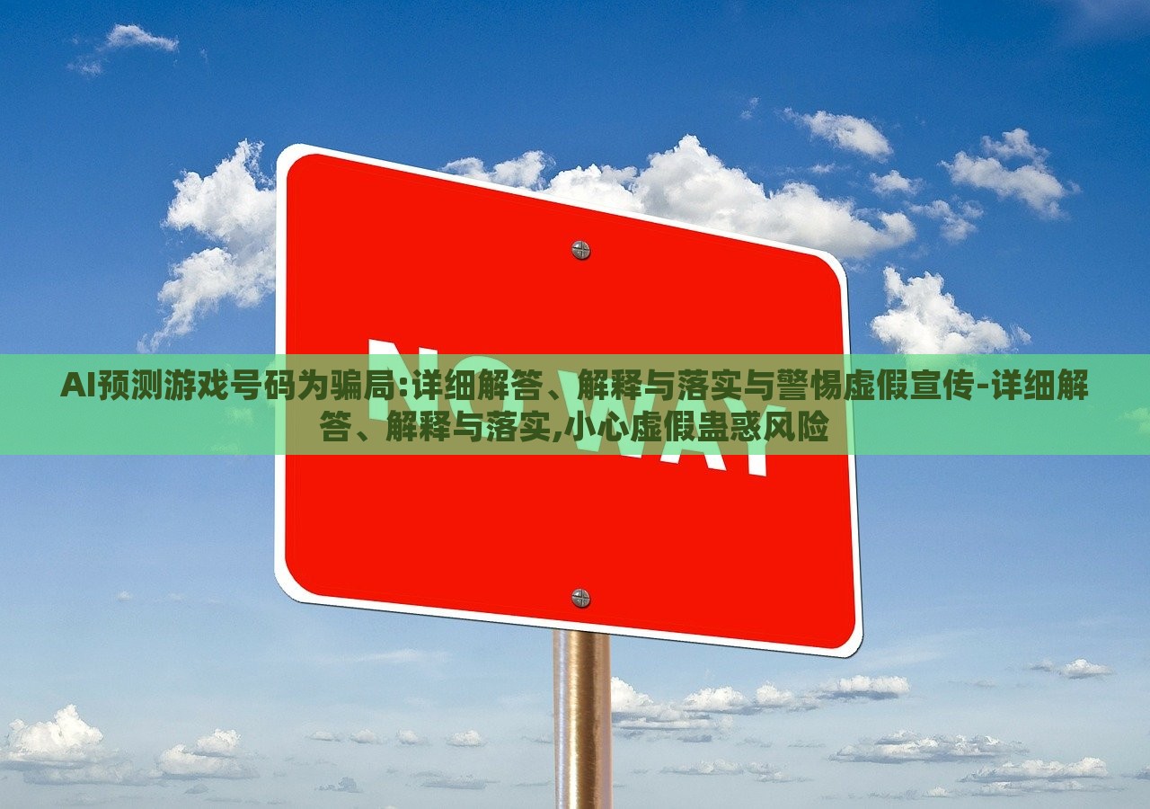 AI預(yù)測游戲號碼為騙局:詳細(xì)解答、解釋與落實與警惕虛假宣傳-詳細(xì)解答、解釋與落實,小心虛假蠱惑風(fēng)險