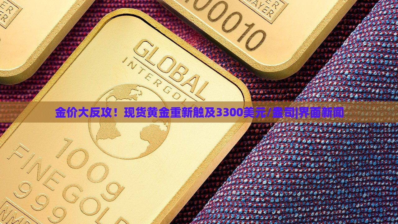 金價大反攻！現(xiàn)貨黃金重新觸及3300美元/盎司|界面新聞