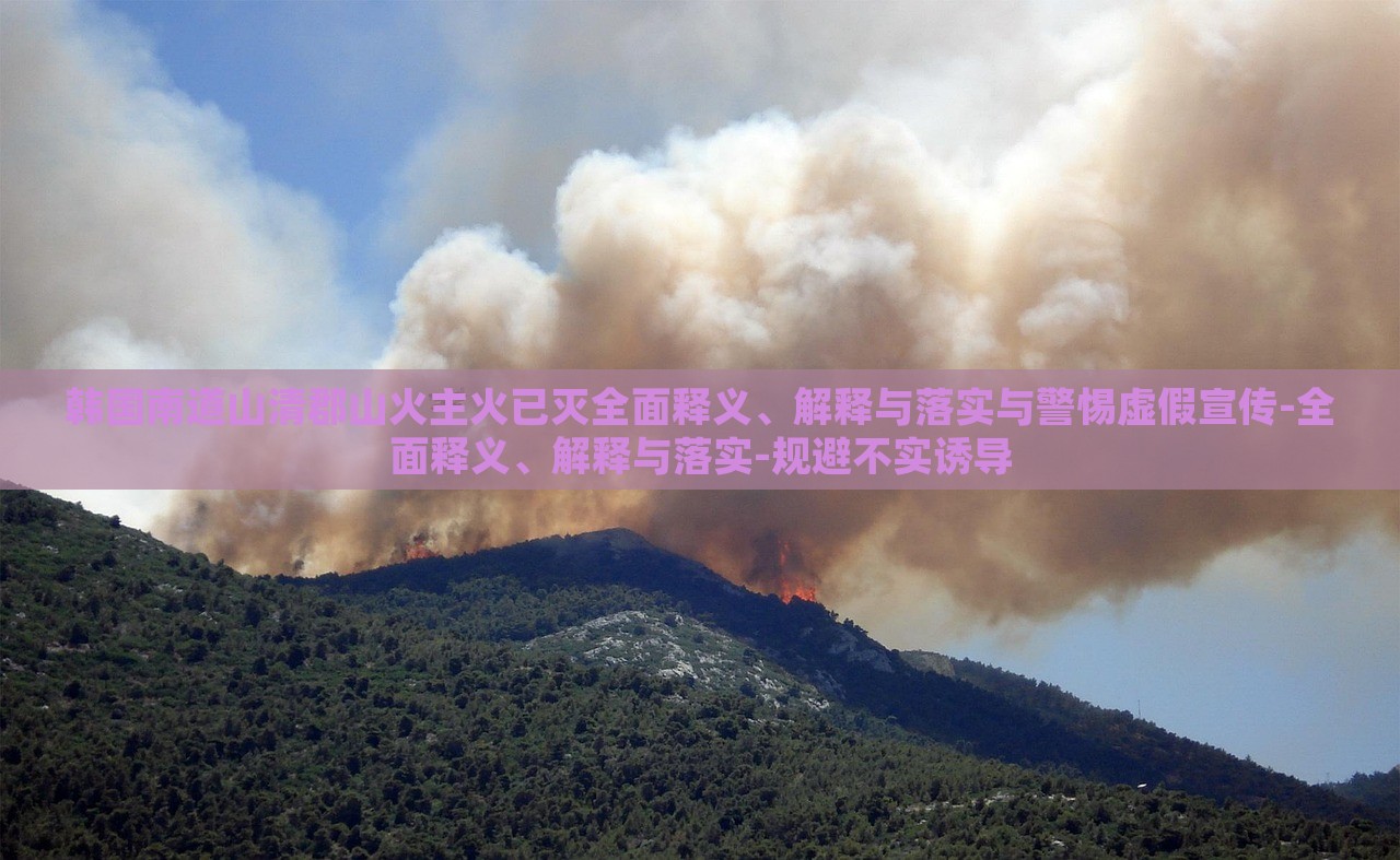 韓國(guó)南道山清郡山火主火已滅全面釋義、解釋與落實(shí)與警惕虛假宣傳-全面釋義、解釋與落實(shí)-規(guī)避不實(shí)誘導(dǎo)