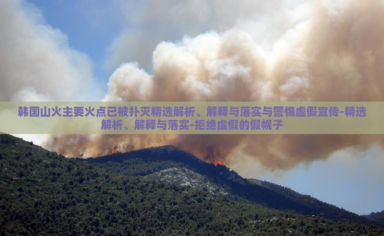 韓國山火主要火點已被撲滅精選解析、解釋與落實與警惕虛假宣傳-精選解析、解釋與落實-拒絕虛假的假幌子