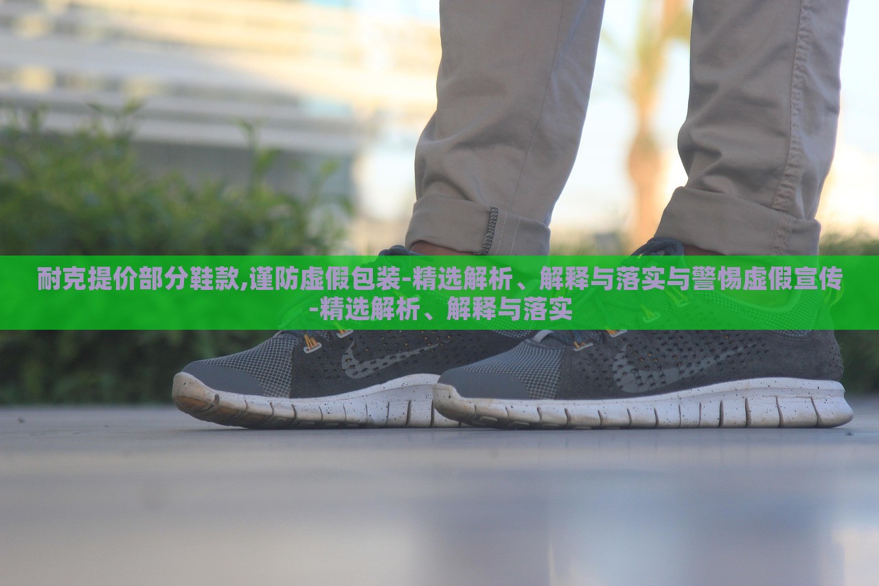 耐克提價部分鞋款,謹防虛假包裝-精選解析、解釋與落實與警惕虛假宣傳-精選解析、解釋與落實 耐克提價部分鞋款,謹防虛假包裝-精選解析、解釋與落實與警惕虛假宣傳-精選解析、解釋與落實