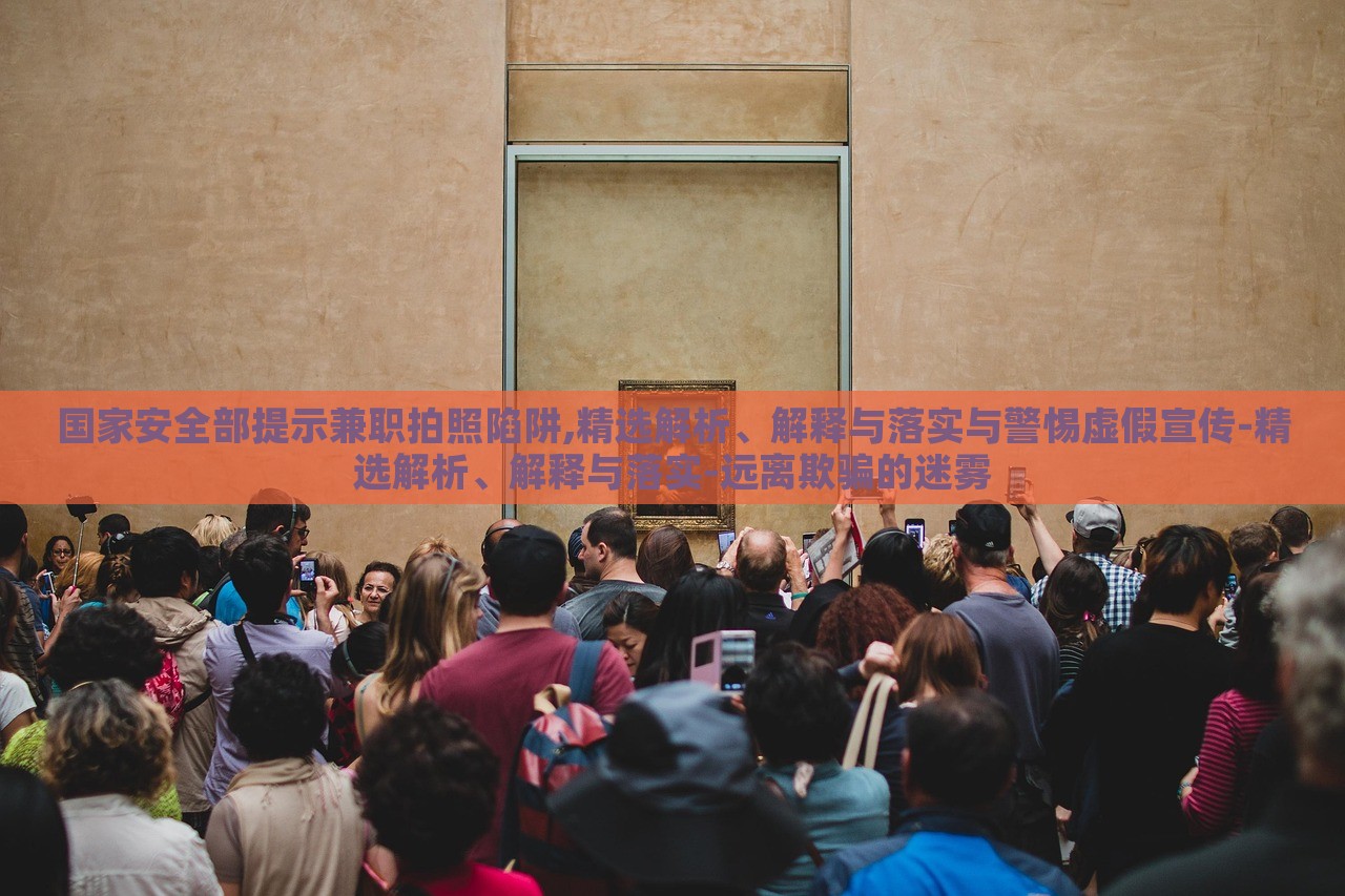 國家安全部提示兼職拍照陷阱,精選解析、解釋與落實(shí)與警惕虛假宣傳-精選解析、解釋與落實(shí)-遠(yuǎn)離欺騙的迷霧 國家安全部提示兼職拍照陷阱,精選解析、解釋與落實(shí)與警惕虛假宣傳-精選解析、解釋與落實(shí)-遠(yuǎn)離欺騙的迷霧