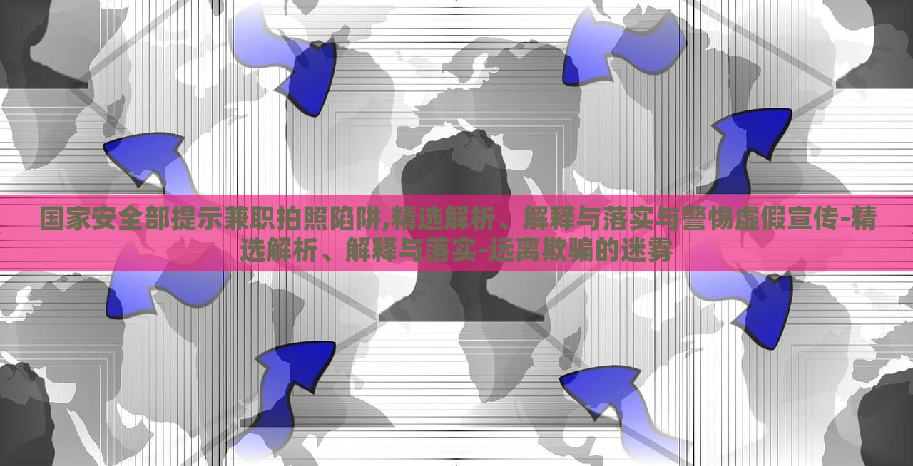 國家安全部提示兼職拍照陷阱,精選解析、解釋與落實(shí)與警惕虛假宣傳-精選解析、解釋與落實(shí)-遠(yuǎn)離欺騙的迷霧 國家安全部提示兼職拍照陷阱,精選解析、解釋與落實(shí)與警惕虛假宣傳-精選解析、解釋與落實(shí)-遠(yuǎn)離欺騙的迷霧