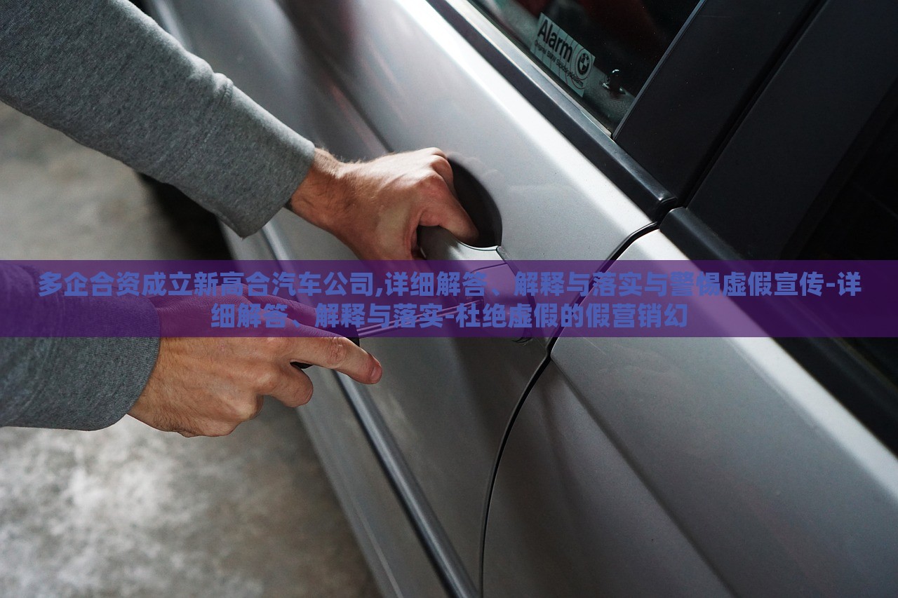多企合資成立新高合汽車公司,詳細(xì)解答、解釋與落實(shí)與警惕虛假宣傳-詳細(xì)解答、解釋與落實(shí)-杜絕虛假的假營銷幻