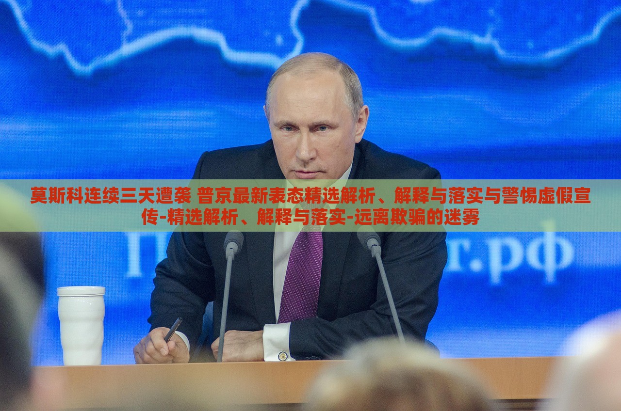 莫斯科連續(xù)三天遭襲 普京最新表態(tài)精選解析、解釋與落實(shí)與警惕虛假宣傳-精選解析、解釋與落實(shí)-遠(yuǎn)離欺騙的迷霧