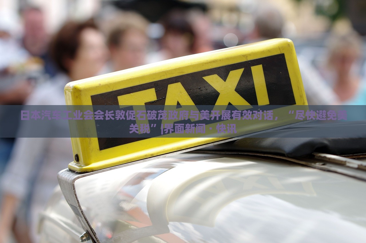 日本汽車工業(yè)會會長敦促石破茂政府與美開展有效對話，“盡快避免美關(guān)稅”|界面新聞 · 快訊