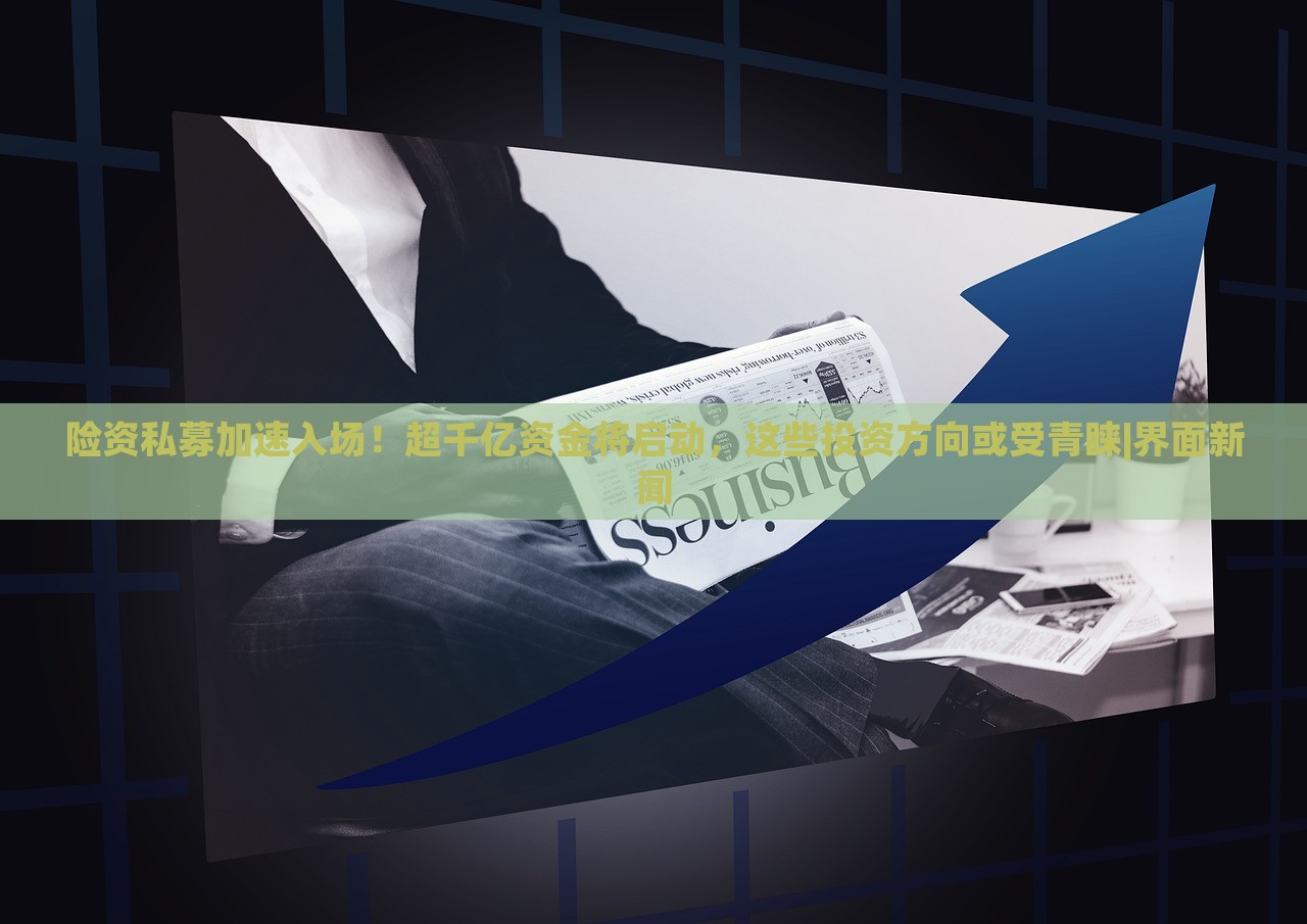 險資私募加速入場！超千億資金將啟動，這些投資方向或受青睞|界面新聞