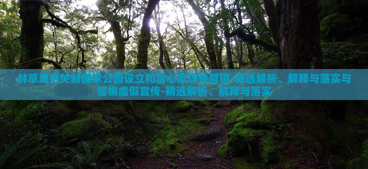 林草局把關(guān)新國(guó)家公園設(shè)立和留心欺詐性營(yíng)銷(xiāo)-精選解析、解釋與落實(shí)與警惕虛假宣傳-精選解析、解釋與落實(shí)