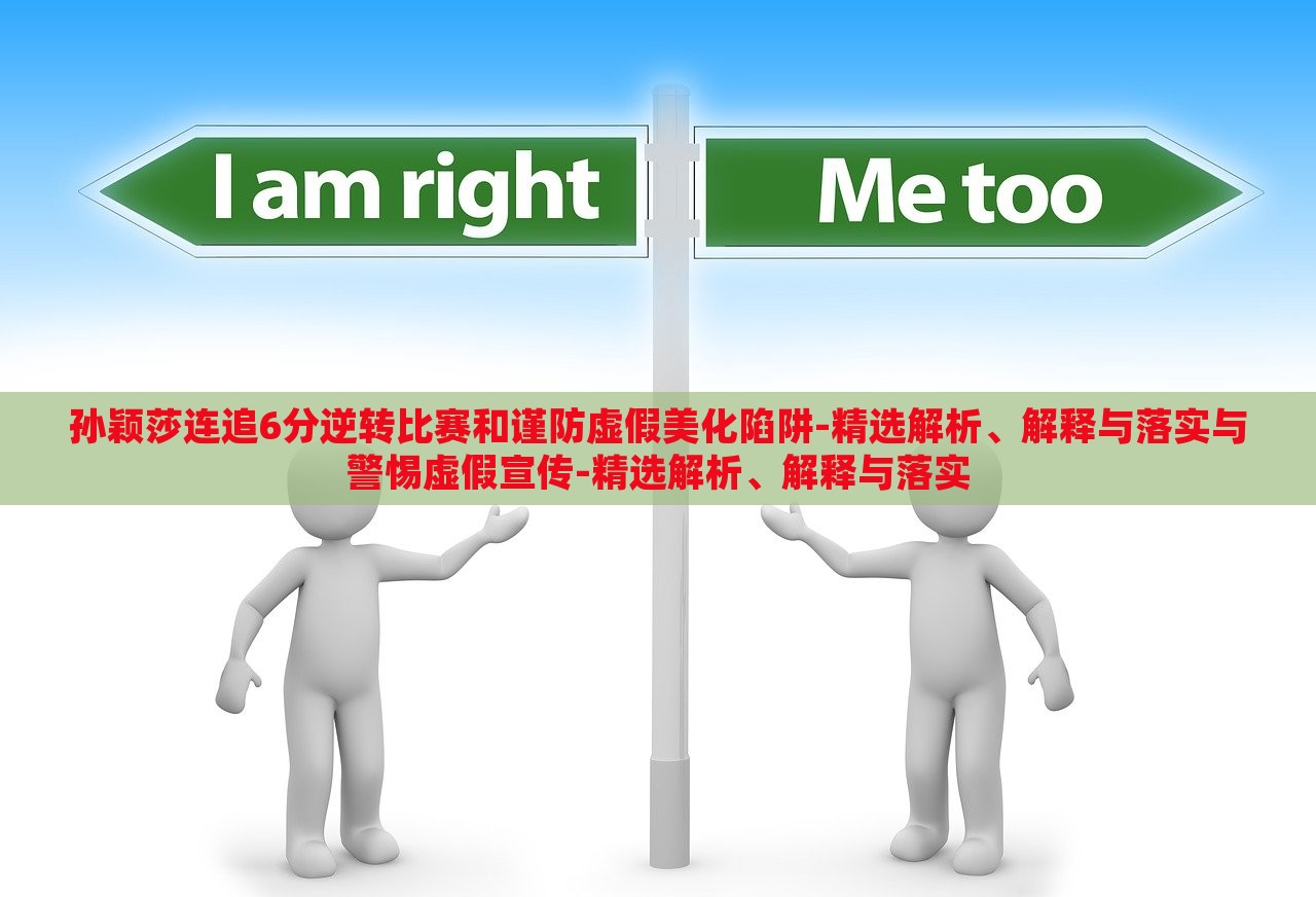 孫穎莎連追6分逆轉比賽和謹防虛假美化陷阱-精選解析、解釋與落實與警惕虛假宣傳-精選解析、解釋與落實