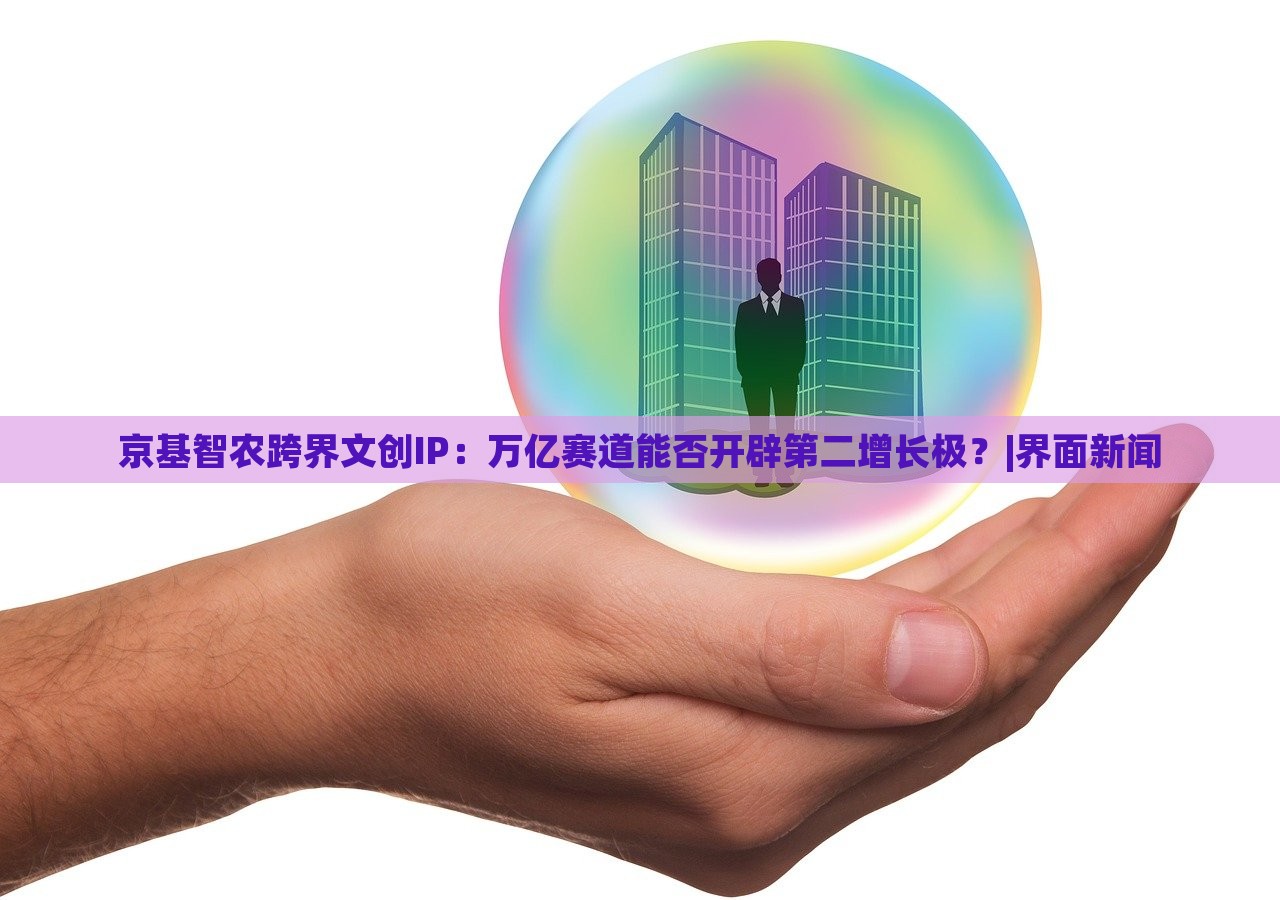 京基智農(nóng)跨界文創(chuàng)IP：萬億賽道能否開辟第二增長極？|界面新聞