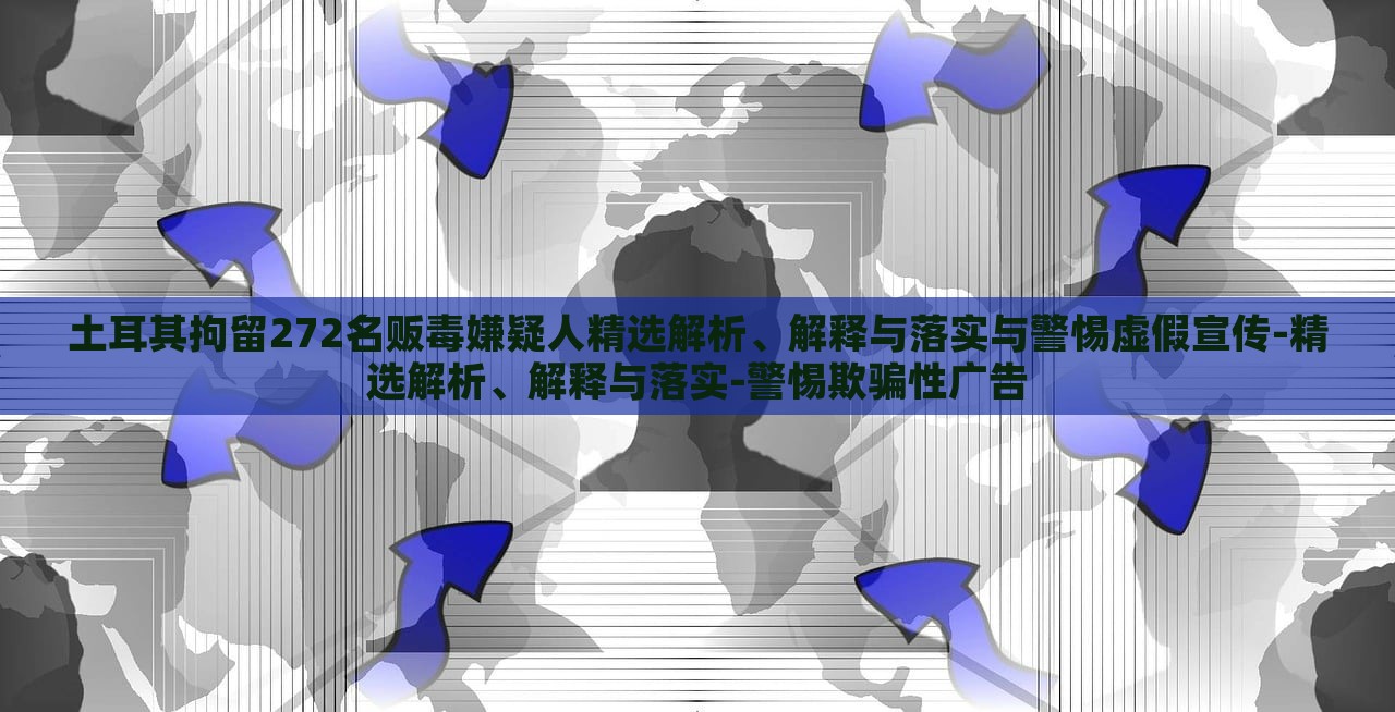 土耳其拘留272名販毒嫌疑人精選解析、解釋與落實(shí)與警惕虛假宣傳-精選解析、解釋與落實(shí)-警惕欺騙性廣告