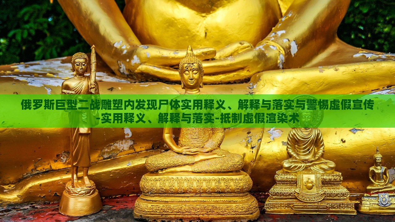 俄羅斯巨型二戰(zhàn)雕塑內發(fā)現尸體實用釋義、解釋與落實與警惕虛假宣傳-實用釋義、解釋與落實-抵制虛假渲染術 俄羅斯巨型二戰(zhàn)雕塑內發(fā)現尸體實用釋義、解釋與落實與警惕虛假宣傳-實用釋義、解釋與落實-抵制虛假渲染術