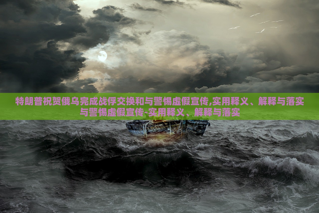特朗普祝賀俄烏完成戰(zhàn)俘交換和與警惕虛假宣傳,實用釋義、解釋與落實與警惕虛假宣傳-實用釋義、解釋與落實