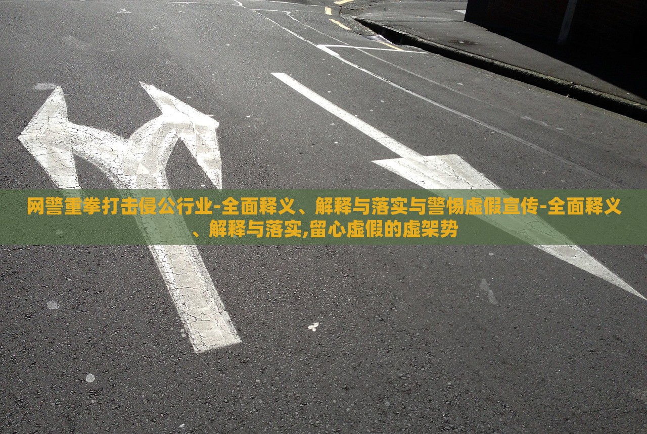 網(wǎng)警重拳打擊侵公行業(yè)-全面釋義、解釋與落實與警惕虛假宣傳-全面釋義、解釋與落實,留心虛假的虛架勢