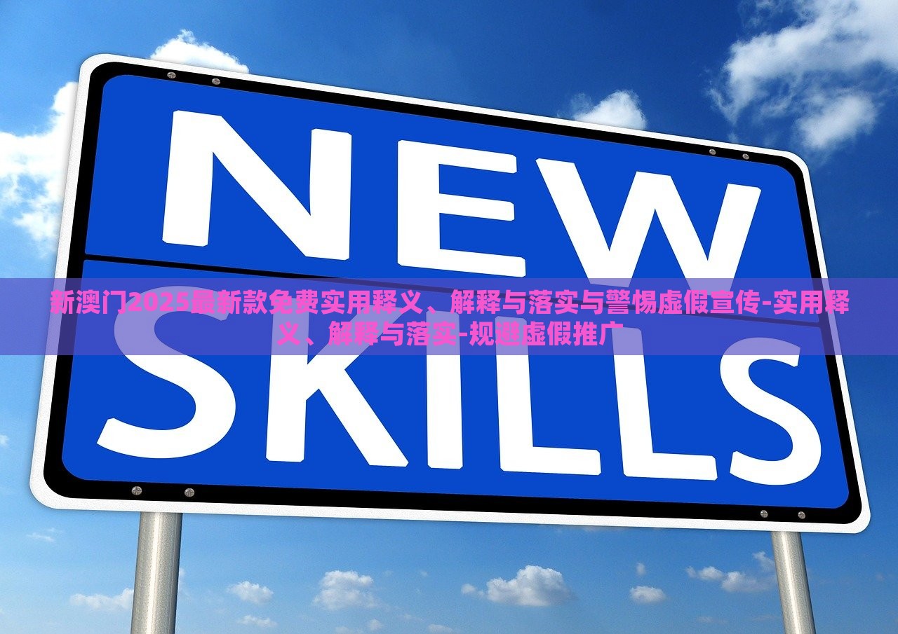 新澳門2025最新款免費實用釋義、解釋與落實與警惕虛假宣傳-實用釋義、解釋與落實-規(guī)避虛假推廣