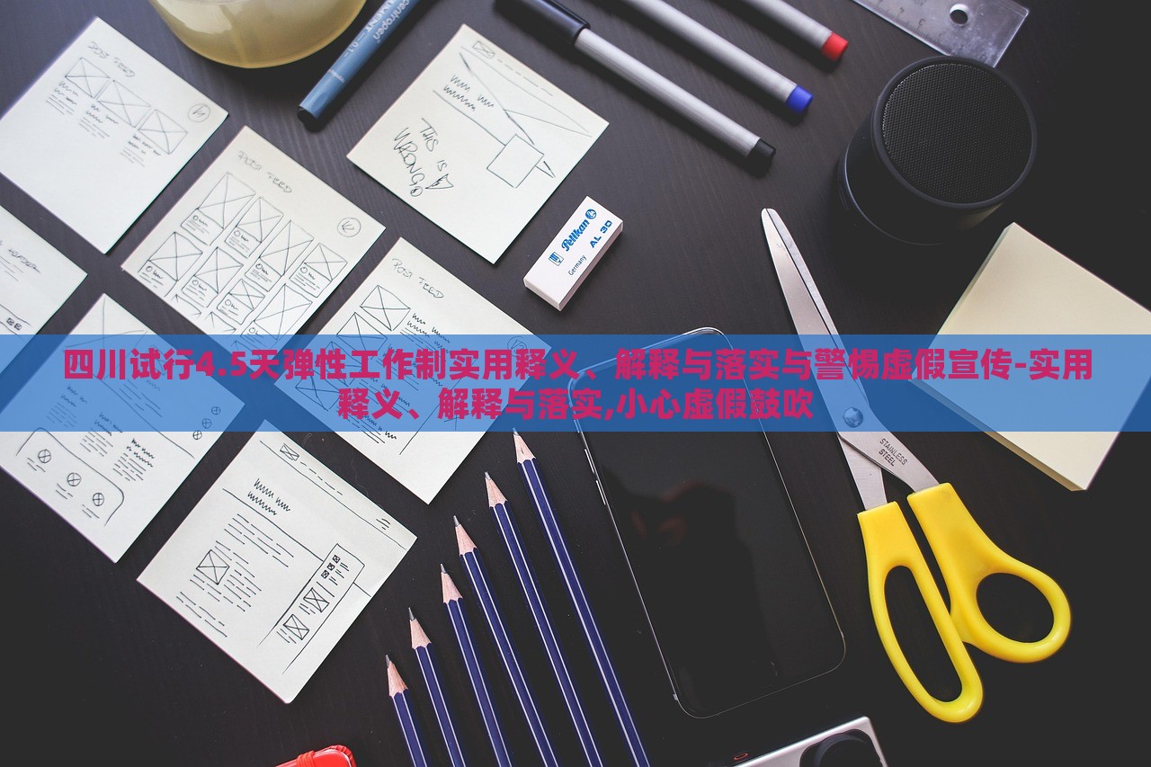 四川試行4.5天彈性工作制實用釋義、解釋與落實與警惕虛假宣傳-實用釋義、解釋與落實,小心虛假鼓吹 四川試行4.5天彈性工作制實用釋義、解釋與落實與警惕虛假宣傳-實用釋義、解釋與落實,小心虛假鼓吹