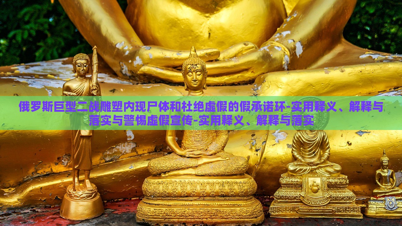 俄羅斯巨型二戰(zhàn)雕塑內(nèi)現(xiàn)尸體和杜絕虛假的假承諾環(huán)-實(shí)用釋義、解釋與落實(shí)與警惕虛假宣傳-實(shí)用釋義、解釋與落實(shí)