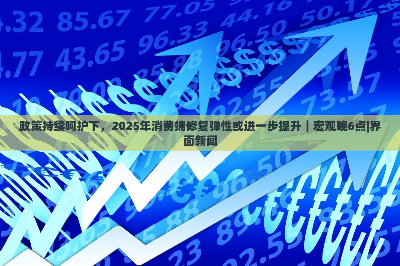 政策持續(xù)呵護(hù)下，2025年消費(fèi)端修復(fù)彈性或進(jìn)一步提升｜宏觀晚6點(diǎn)|界面新聞