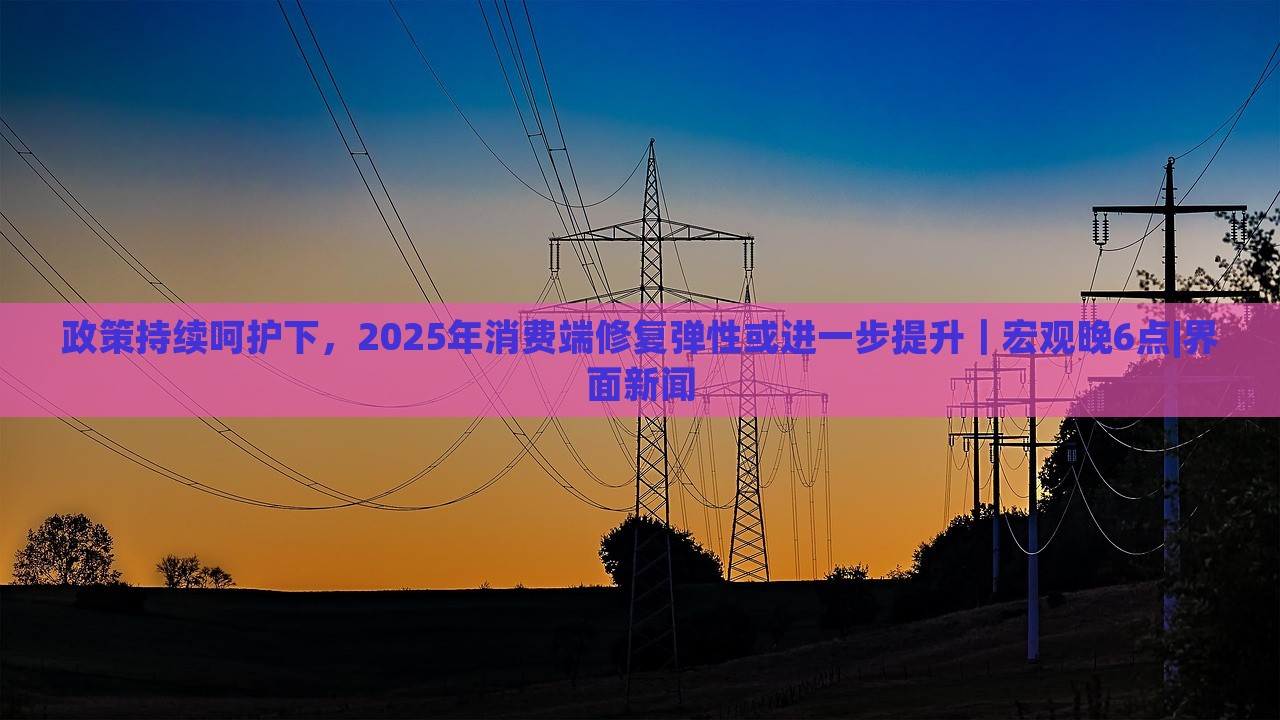 政策持續(xù)呵護(hù)下，2025年消費(fèi)端修復(fù)彈性或進(jìn)一步提升｜宏觀晚6點(diǎn)|界面新聞