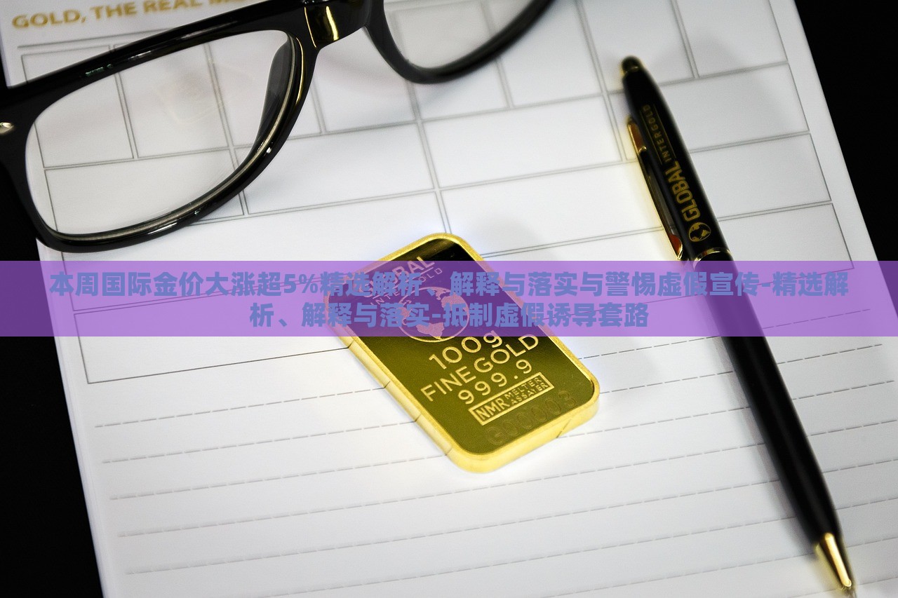 本周?chē)?guó)際金價(jià)大漲超5%精選解析、解釋與落實(shí)與警惕虛假宣傳-精選解析、解釋與落實(shí)-抵制虛假誘導(dǎo)套路