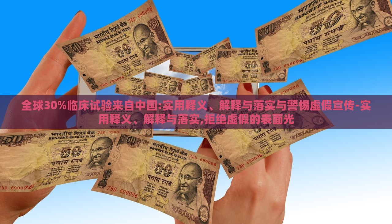 全球30%臨床試驗(yàn)來自中國:實(shí)用釋義、解釋與落實(shí)與警惕虛假宣傳-實(shí)用釋義、解釋與落實(shí),拒絕虛假的表面光