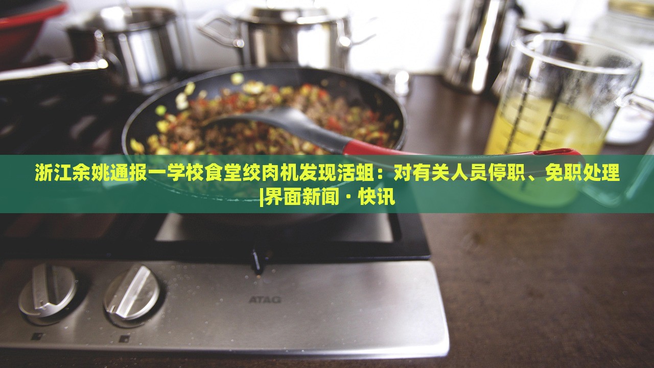 浙江余姚通報(bào)一學(xué)校食堂絞肉機(jī)發(fā)現(xiàn)活蛆:對(duì)有關(guān)人員停職、免職處理|界面新聞 · 快訊 浙江余姚通報(bào)一學(xué)校食堂絞肉機(jī)發(fā)現(xiàn)活蛆:對(duì)有關(guān)人員停職、免職處理|界面新聞 · 快訊