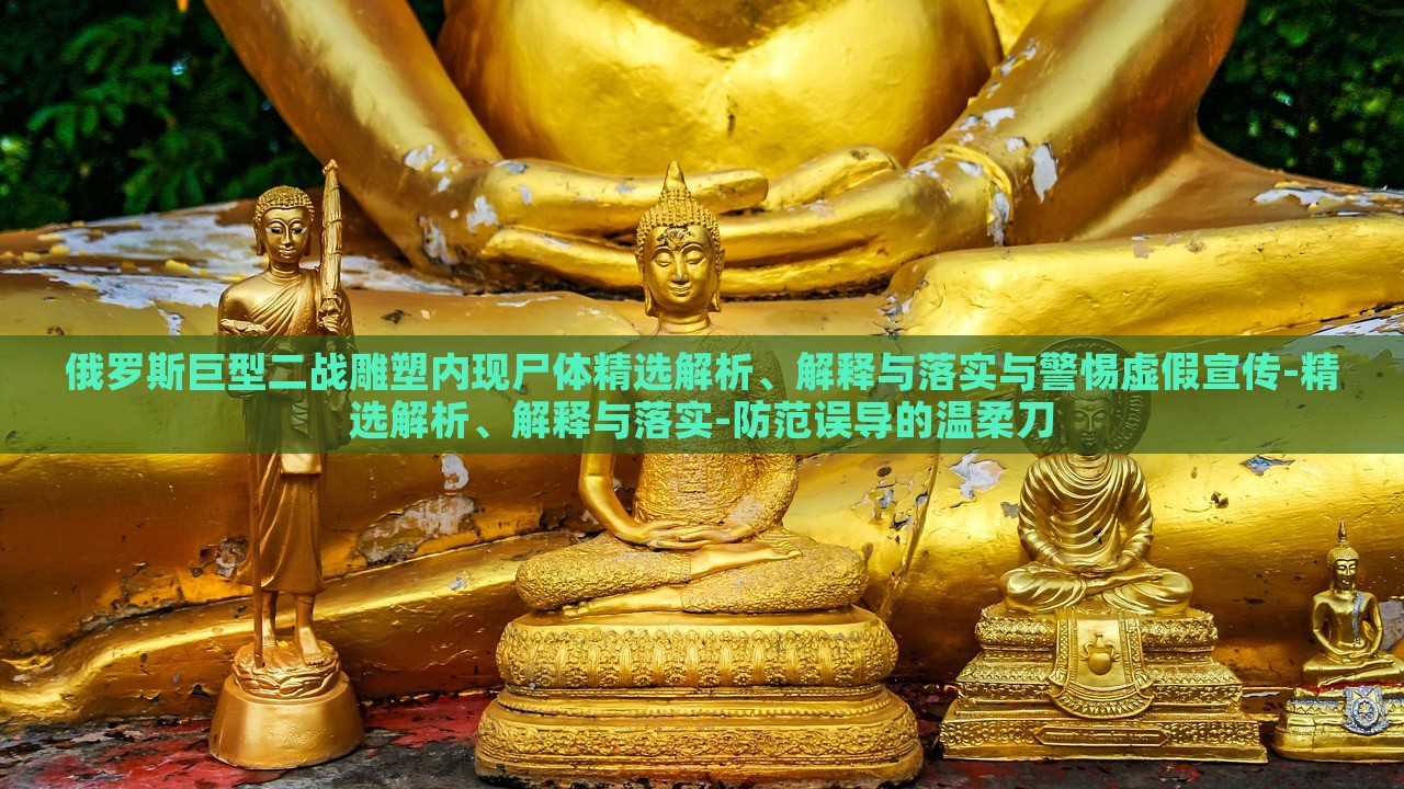 俄羅斯巨型二戰(zhàn)雕塑內(nèi)現(xiàn)尸體精選解析、解釋與落實(shí)與警惕虛假宣傳-精選解析、解釋與落實(shí)-防范誤導(dǎo)的溫柔刀
