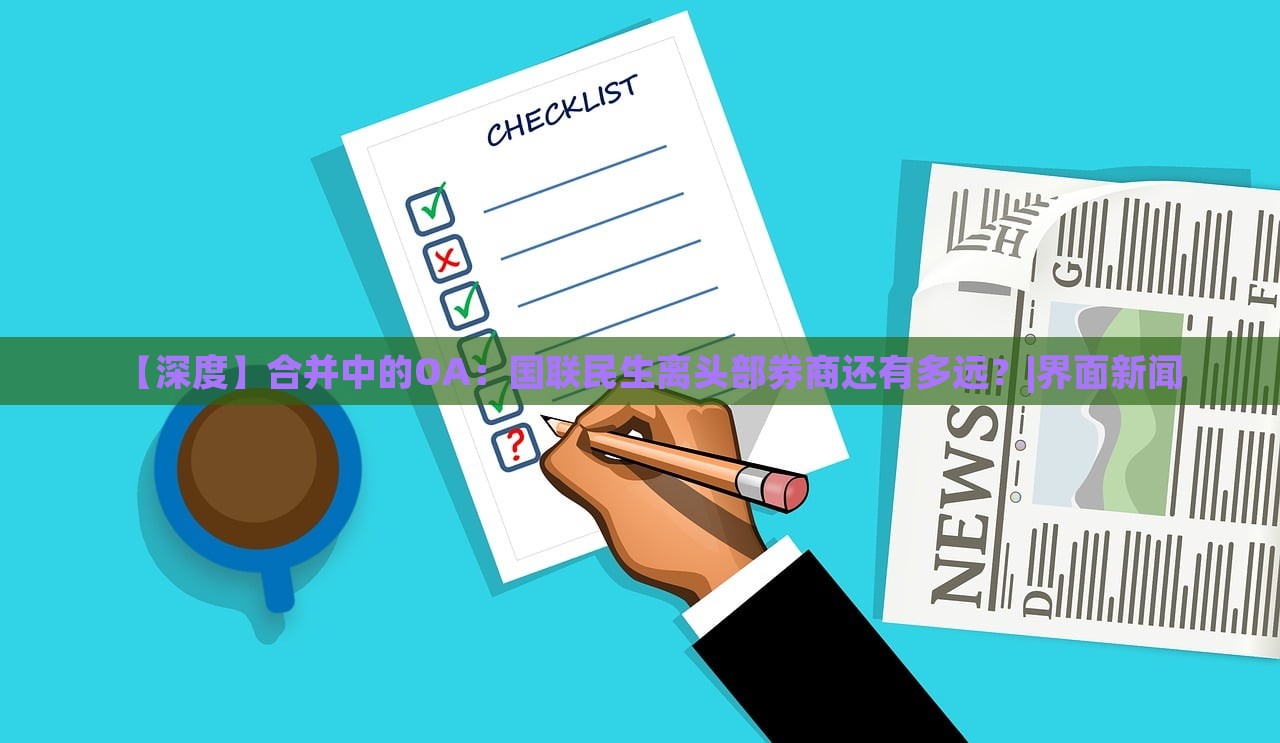 【深度】合并中的OA：國聯(lián)民生離頭部券商還有多遠(yuǎn)？|界面新聞
