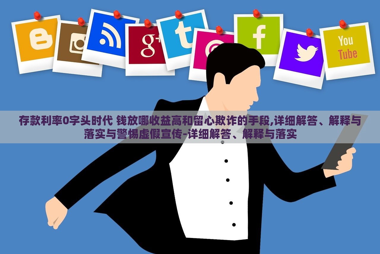 存款利率0字頭時(shí)代 錢放哪收益高和留心欺詐的手段,詳細(xì)解答、解釋與落實(shí)與警惕虛假宣傳-詳細(xì)解答、解釋與落實(shí)
