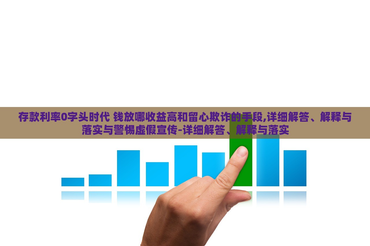 存款利率0字頭時(shí)代 錢放哪收益高和留心欺詐的手段,詳細(xì)解答、解釋與落實(shí)與警惕虛假宣傳-詳細(xì)解答、解釋與落實(shí)