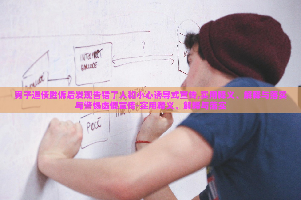 男子追債勝訴后發(fā)現(xiàn)告錯了人和小心誘導(dǎo)式宣傳,實用釋義、解釋與落實與警惕虛假宣傳-實用釋義、解釋與落實 男子追債勝訴后發(fā)現(xiàn)告錯了人和小心誘導(dǎo)式宣傳,實用釋義、解釋與落實與警惕虛假宣傳-實用釋義、解釋與落實
