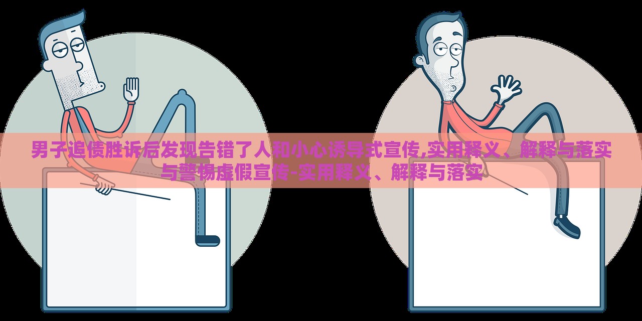男子追債勝訴后發(fā)現(xiàn)告錯了人和小心誘導(dǎo)式宣傳,實用釋義、解釋與落實與警惕虛假宣傳-實用釋義、解釋與落實 男子追債勝訴后發(fā)現(xiàn)告錯了人和小心誘導(dǎo)式宣傳,實用釋義、解釋與落實與警惕虛假宣傳-實用釋義、解釋與落實