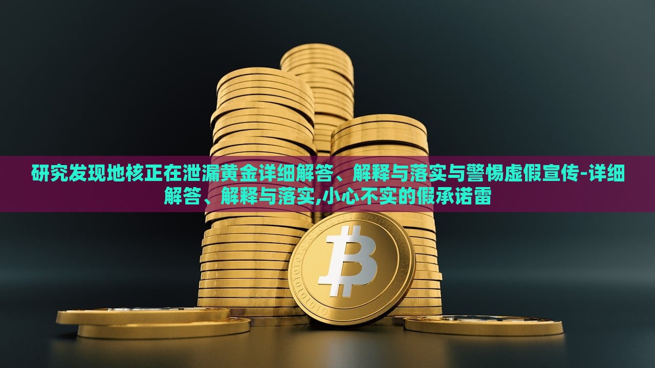 研究發(fā)現(xiàn)地核正在泄漏黃金詳細(xì)解答、解釋與落實(shí)與警惕虛假宣傳-詳細(xì)解答、解釋與落實(shí),小心不實(shí)的假承諾雷