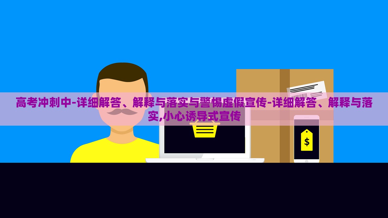 高考沖刺中-詳細解答、解釋與落實與警惕虛假宣傳-詳細解答、解釋與落實,小心誘導式宣傳