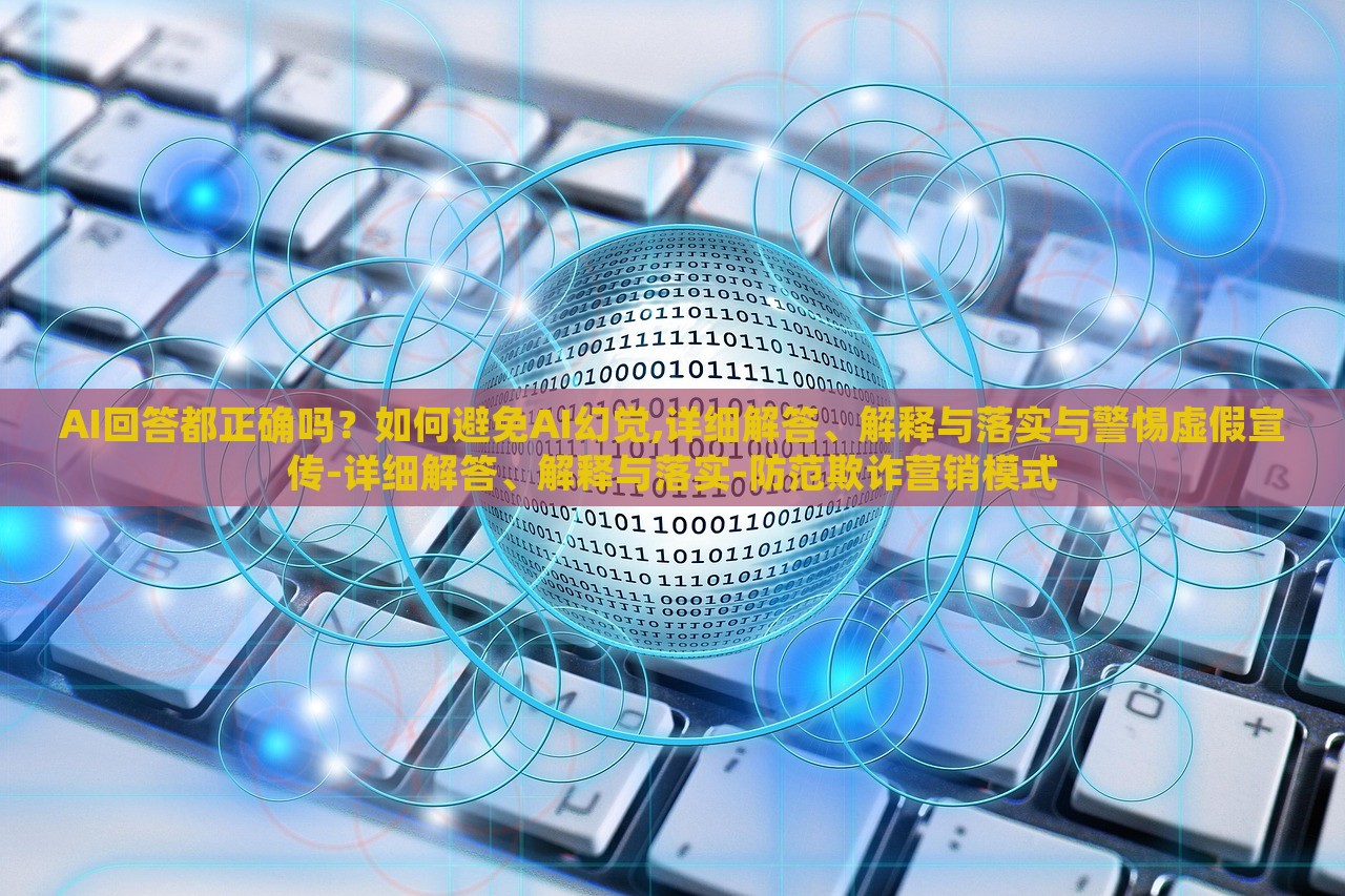 AI回答都正確嗎？如何避免AI幻覺,詳細解答、解釋與落實與警惕虛假宣傳-詳細解答、解釋與落實-防范欺詐營銷模式