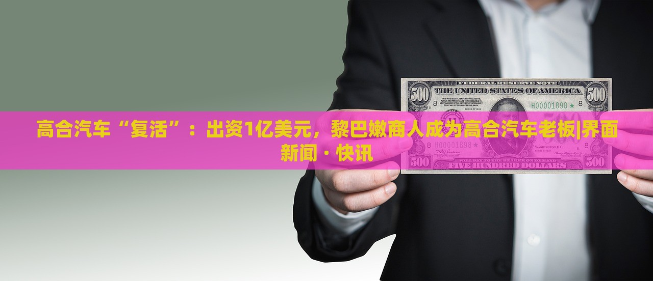 高合汽車“復(fù)活”:出資1億美元,黎巴嫩商人成為高合汽車?yán)习鍇界面新聞 · 快訊 高合汽車“復(fù)活”:出資1億美元,黎巴嫩商人成為高合汽車?yán)习鍇界面新聞 · 快訊