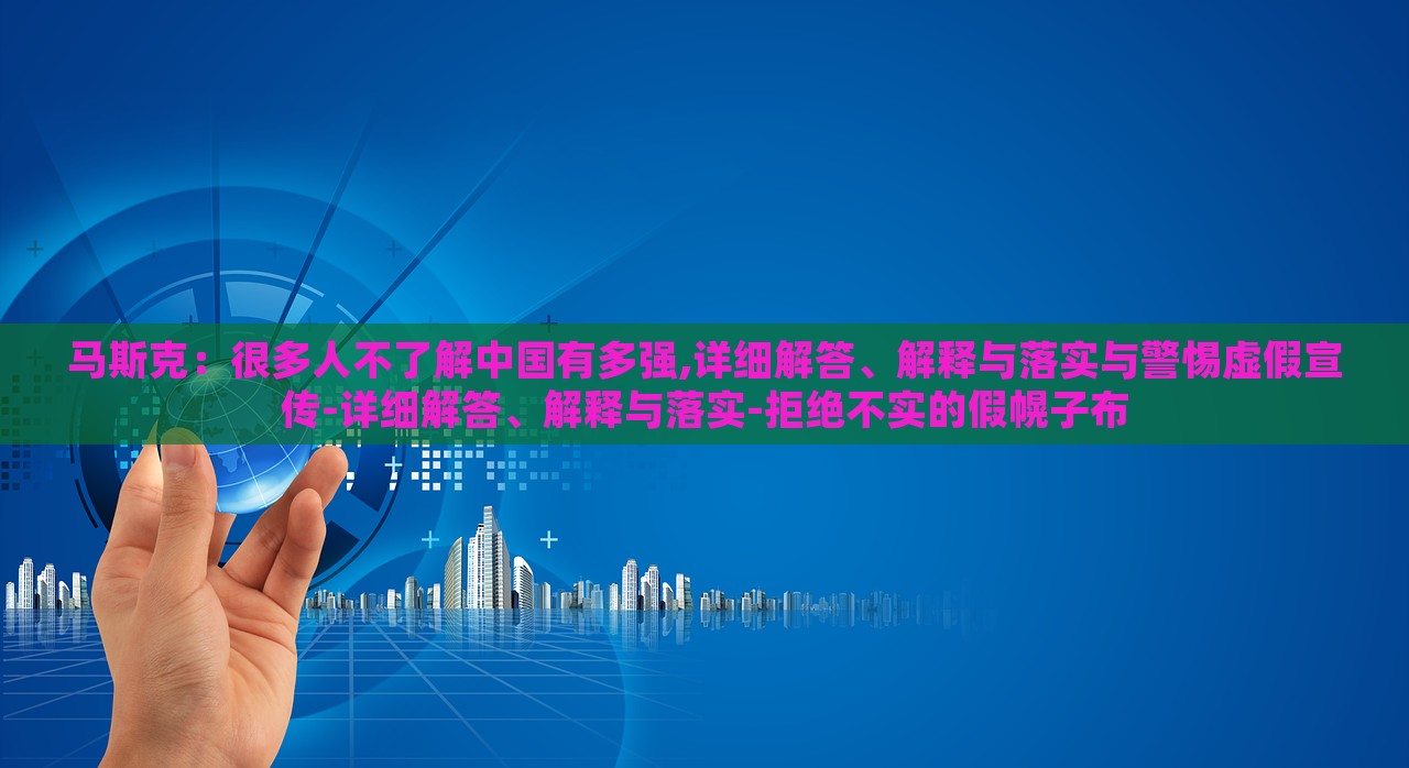 馬斯克：很多人不了解中國(guó)有多強(qiáng),詳細(xì)解答、解釋與落實(shí)與警惕虛假宣傳-詳細(xì)解答、解釋與落實(shí)-拒絕不實(shí)的假幌子布